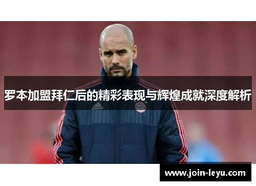 罗本加盟拜仁后的精彩表现与辉煌成就深度解析 罗本加盟拜仁后的精彩表现与辉煌成就深度解析