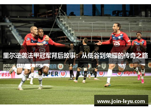 里尔逆袭法甲冠军背后故事:从低谷到荣耀的传奇之路 里尔逆袭法甲冠军背后故事:从低谷到荣耀的传奇之路