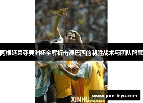 阿根廷勇夺美洲杯全解析击溃巴西的制胜战术与团队智慧 阿根廷勇夺美洲杯全解析击溃巴西的制胜战术与团队智慧