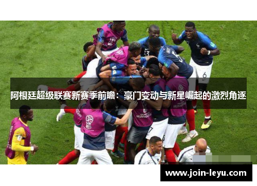 阿根廷超级联赛新赛季前瞻：豪门变动与新星崛起的激烈角逐