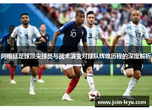 阿根廷足球顶尖球员与战术演变对球队辉煌历程的深度解析 阿根廷足球顶尖球员与战术演变对球队辉煌历程的深度解析