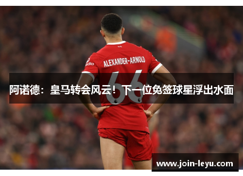 阿诺德：皇马转会风云！下一位免签球星浮出水面