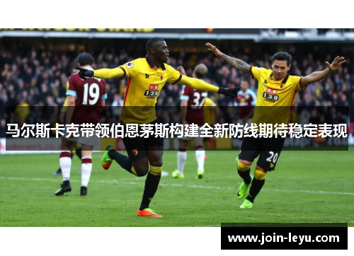 马尔斯卡克带领伯恩茅斯构建全新防线期待稳定表现