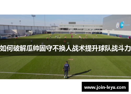 如何破解瓜帅固守不换人战术提升球队战斗力
