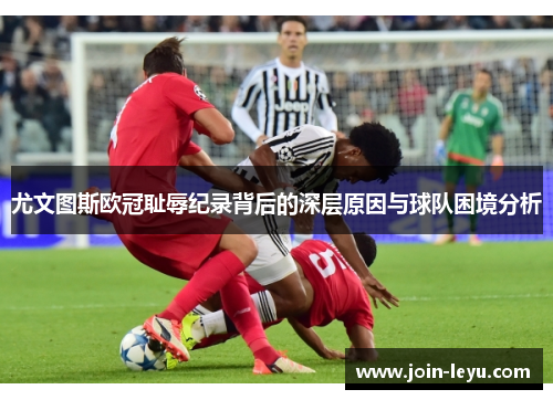 尤文图斯欧冠耻辱纪录背后的深层原因与球队困境分析 尤文图斯欧冠耻辱纪录背后的深层原因与球队困境分析